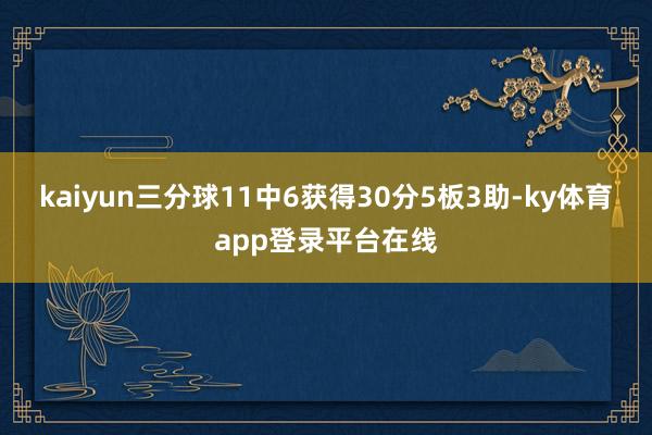 kaiyun三分球11中6获得30分5板3助-ky体育app登录平台在线