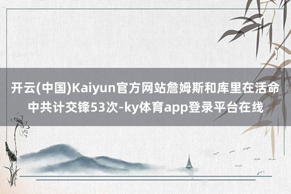 开云(中国)Kaiyun官方网站詹姆斯和库里在活命中共计交锋53次-ky体育app登录平台在线