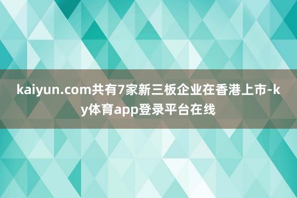 kaiyun.com共有7家新三板企业在香港上市-ky体育app登录平台在线