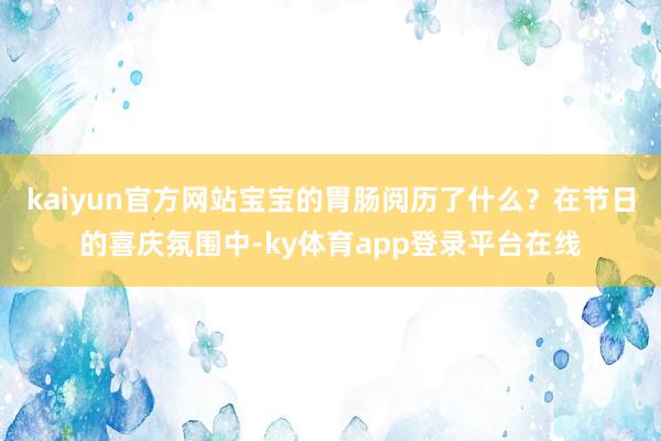 kaiyun官方网站宝宝的胃肠阅历了什么？在节日的喜庆氛围中-ky体育app登录平台在线