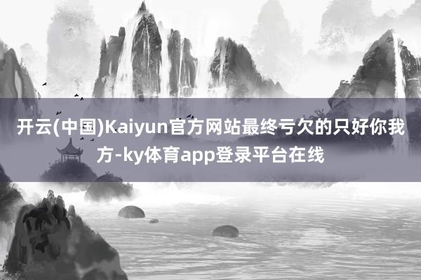 开云(中国)Kaiyun官方网站最终亏欠的只好你我方-ky体育app登录平台在线