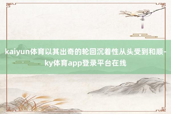 kaiyun体育以其出奇的轮回沉着性从头受到和顺-ky体育app登录平台在线