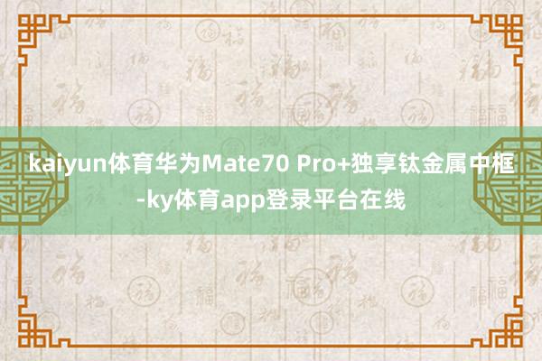 kaiyun体育华为Mate70 Pro+独享钛金属中框-ky体育app登录平台在线