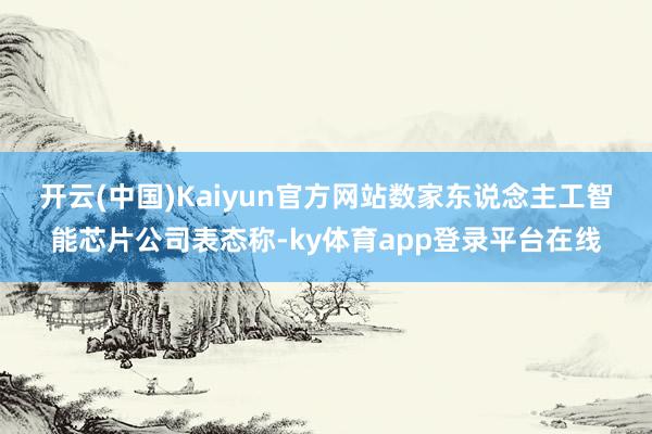 开云(中国)Kaiyun官方网站　　数家东说念主工智能芯片公司表态称-ky体育app登录平台在线