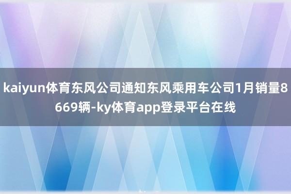 kaiyun体育东风公司通知东风乘用车公司1月销量8669辆-ky体育app登录平台在线