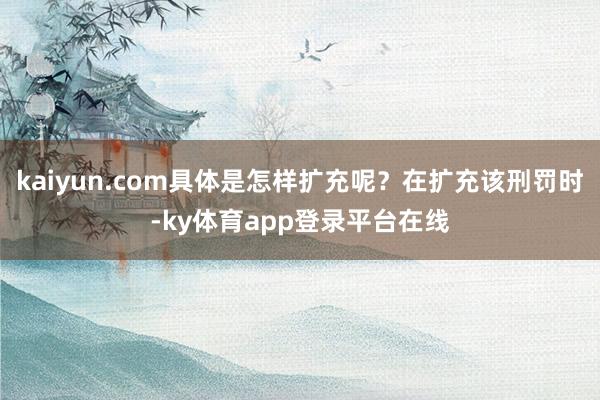 kaiyun.com具体是怎样扩充呢？在扩充该刑罚时-ky体育app登录平台在线