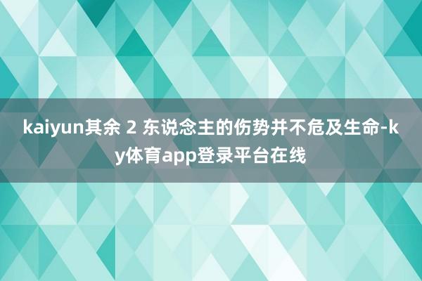 kaiyun其余 2 东说念主的伤势并不危及生命-ky体育app登录平台在线