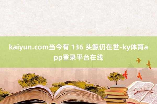 kaiyun.com当今有 136 头鲸仍在世-ky体育app登录平台在线