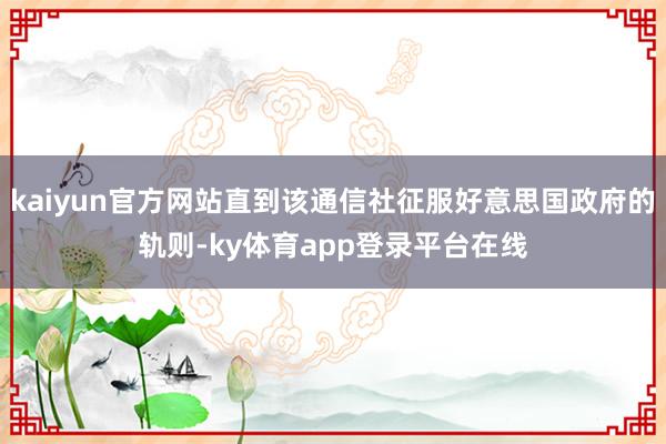 kaiyun官方网站直到该通信社征服好意思国政府的轨则-ky体育app登录平台在线