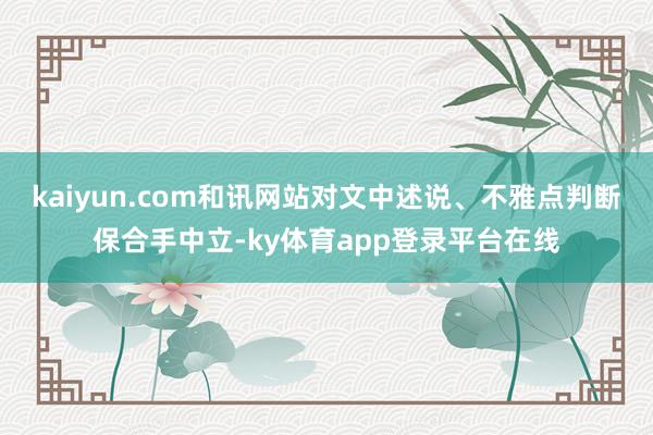 kaiyun.com和讯网站对文中述说、不雅点判断保合手中立-ky体育app登录平台在线